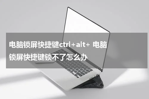 电脑锁屏快捷键ctrl+alt+ 电脑锁屏快捷键锁不了怎么办