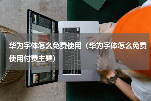 华为字体怎么免费使用（华为字体怎么免费使用付费主题）