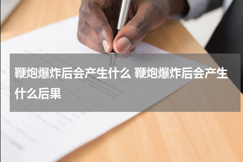 鞭炮爆炸后会产生什么 鞭炮爆炸后会产生什么后果