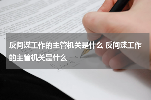 反间谍工作的主管机关是什么 反间谍工作的主管机关是什么