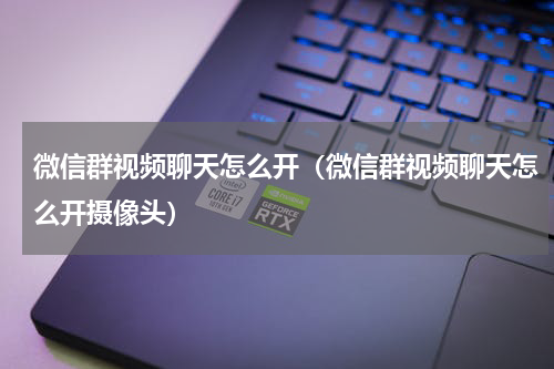 微信群视频聊天怎么开（微信群视频聊天怎么开摄像头）