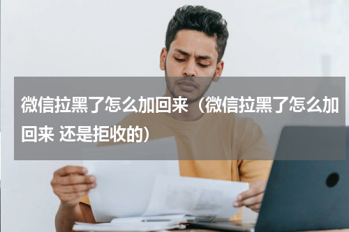 微信拉黑了怎么加回来（微信拉黑了怎么加回来 还是拒收的）