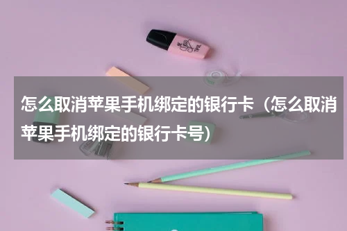 怎么取消苹果手机绑定的银行卡（怎么取消苹果手机绑定的银行卡号）