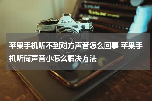 苹果手机听不到对方声音怎么回事 苹果手机听筒声音小怎么解决方法