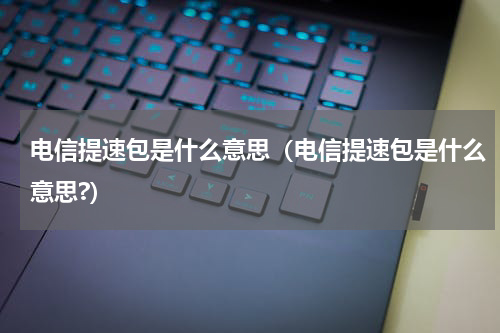 电信提速包是什么意思（电信提速包是什么意思?）