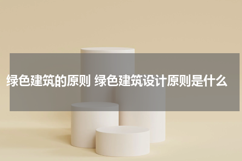 绿色建筑的原则 绿色建筑设计原则是什么