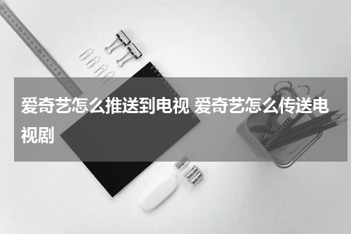 爱奇艺怎么推送到电视 爱奇艺怎么传送电视剧