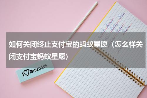 如何关闭终止支付宝的蚂蚁星愿（怎么样关闭支付宝蚂蚁星愿）