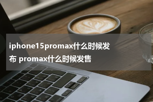 iphone15promax什么时候发布 promax什么时候发售