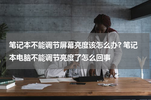 笔记本不能调节屏幕亮度该怎么办? 笔记本电脑不能调节亮度了怎么回事