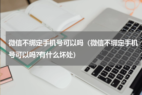 微信不绑定手机号可以吗（微信不绑定手机号可以吗?有什么坏处）