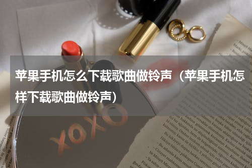 苹果手机怎么下载歌曲做铃声（苹果手机怎样下载歌曲做铃声）