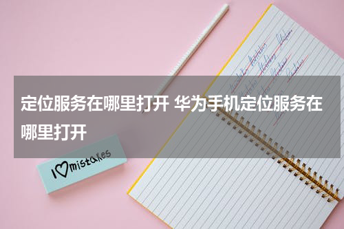 定位服务在哪里打开 华为手机定位服务在哪里打开