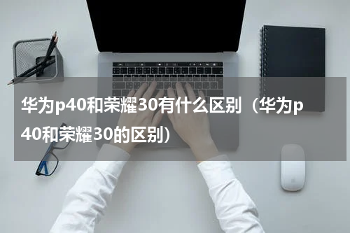 华为p40和荣耀30有什么区别（华为p40和荣耀30的区别）