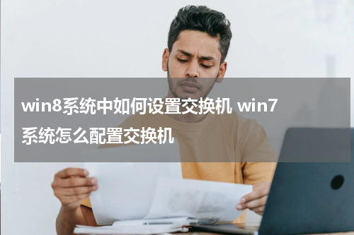 win8系统中如何设置交换机 win7系统怎么配置交换机
