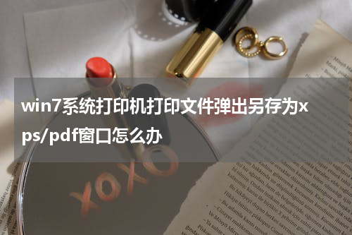 win7系统打印机打印文件弹出另存为xps/pdf窗口怎么办