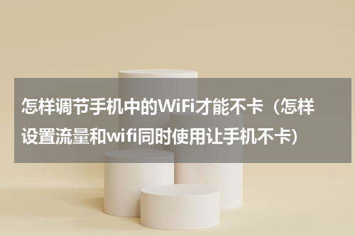 怎样调节手机中的WiFi才能不卡（怎样设置流量和wifi同时使用让手机不卡）