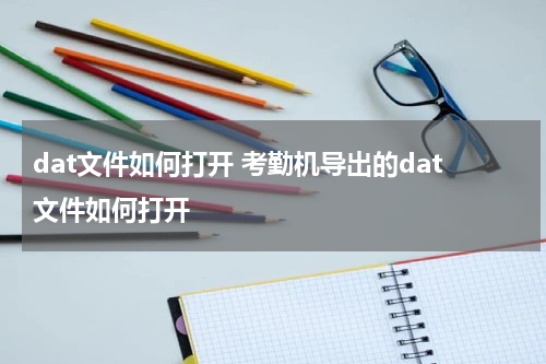 dat文件如何打开 考勤机导出的dat文件如何打开