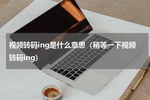视频转码ing是什么意思（稍等一下视频转码ing）