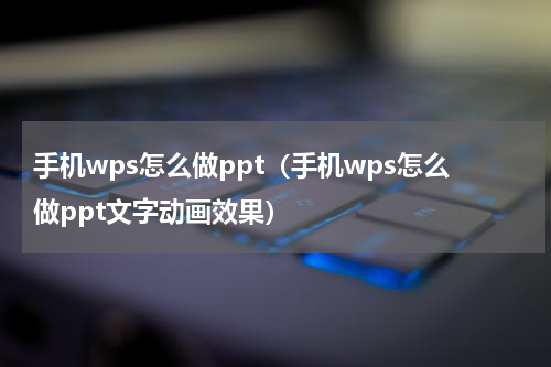 手机wps怎么做ppt（手机wps怎么做ppt文字动画效果）