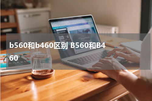 b560和b460区别 B560和B460