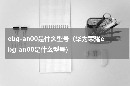 ebg-an00是什么型号（华为荣耀ebg-an00是什么型号）