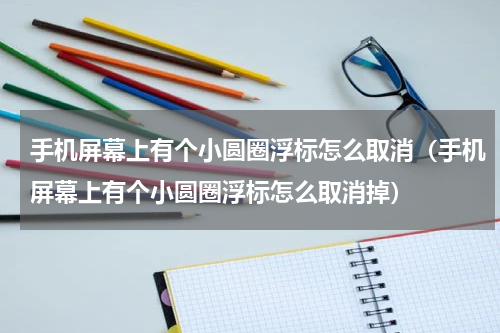 手机屏幕上有个小圆圈浮标怎么取消（手机屏幕上有个小圆圈浮标怎么取消掉）