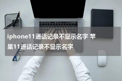 iphone11通话记录不显示名字 苹果11通话记录不显示名字