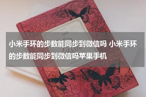 小米手环的步数能同步到微信吗 小米手环的步数能同步到微信吗苹果手机