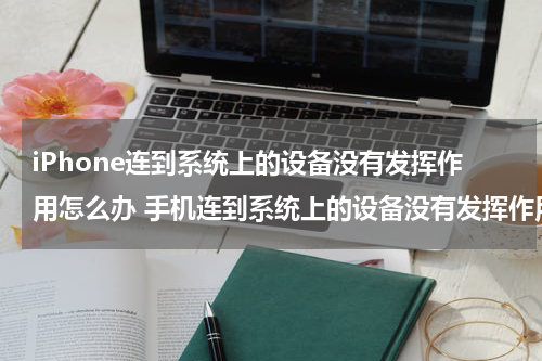 iPhone连到系统上的设备没有发挥作用怎么办 手机连到系统上的设备没有发挥作用