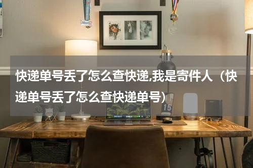 快递单号丢了怎么查快递,我是寄件人（快递单号丢了怎么查快递单号）
