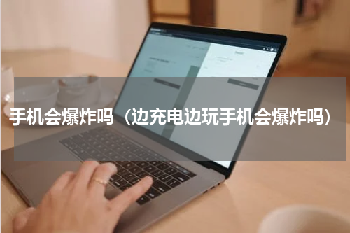 手机会爆炸吗（边充电边玩手机会爆炸吗）