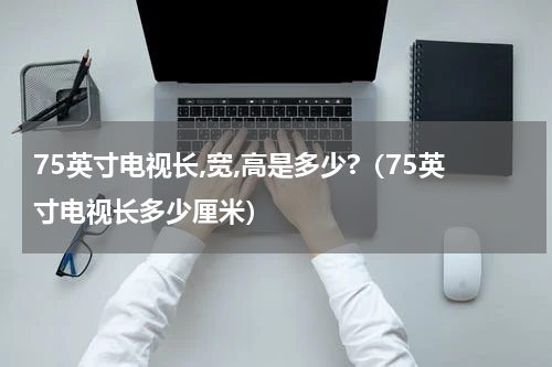 75英寸电视长,宽,高是多少?（75英寸电视长多少厘米）