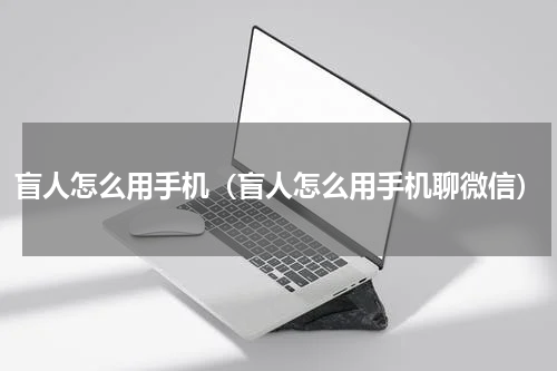 盲人怎么用手机（盲人怎么用手机聊微信）