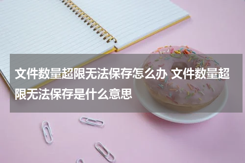 文件数量超限无法保存怎么办 文件数量超限无法保存是什么意思