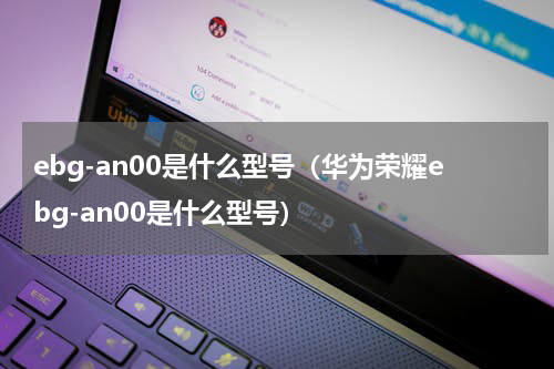 ebg-an00是什么型号（华为荣耀ebg-an00是什么型号）