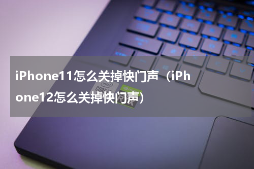 iPhone11怎么关掉快门声（iPhone12怎么关掉快门声）