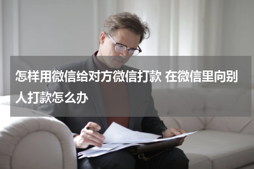 怎样用微信给对方微信打款 在微信里向别人打款怎么办