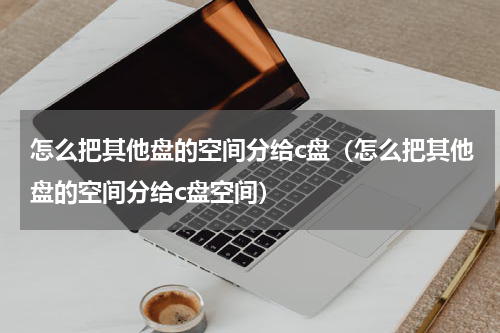 怎么把其他盘的空间分给c盘（怎么把其他盘的空间分给c盘空间）