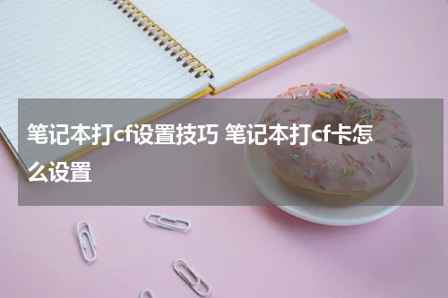 笔记本打cf设置技巧 笔记本打cf卡怎么设置