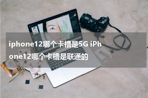 iphone12哪个卡槽是5G iPhone12哪个卡槽是联通的