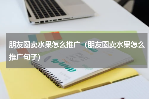 朋友圈卖水果怎么推广（朋友圈卖水果怎么推广句子）