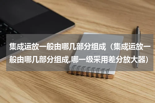 集成运放一般由哪几部分组成（集成运放一般由哪几部分组成,哪一级采用差分放大器）