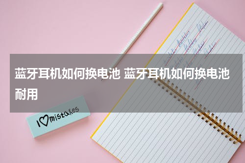 蓝牙耳机如何换电池 蓝牙耳机如何换电池耐用