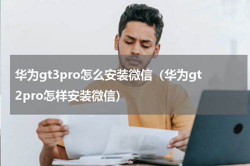 华为gt3pro怎么安装微信（华为gt2pro怎样安装微信）