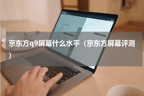 京东方q9屏幕什么水平（京东方屏幕评测）
