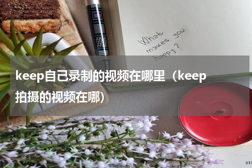 keep自己录制的视频在哪里（keep拍摄的视频在哪）