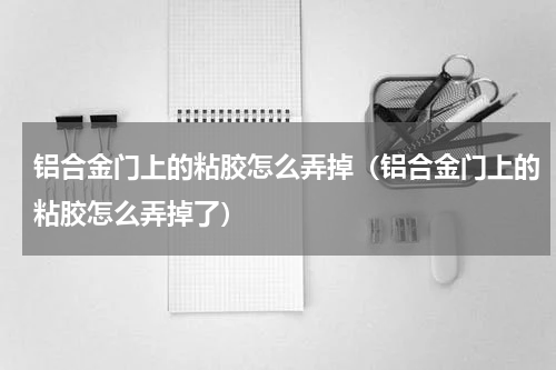 铝合金门上的粘胶怎么弄掉（铝合金门上的粘胶怎么弄掉了）