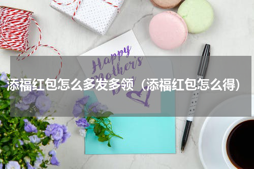 添福红包怎么多发多领（添福红包怎么得）