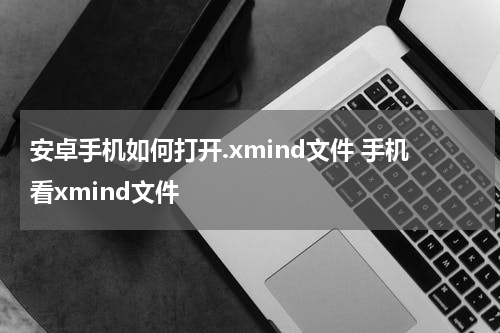安卓手机如何打开.xmind文件 手机看xmind文件